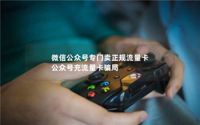 微信公众号专门卖正规流量卡 公众号充流量卡骗局