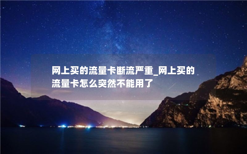 网上买的流量卡断流严重_网上买的流量卡怎么突然不能用了