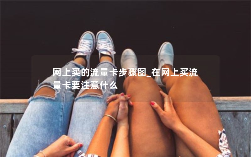 网上买的流量卡步骤图_在网上买流量卡要注意什么