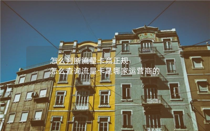怎么判断流量卡商正规 怎么查询流量卡是哪家运营商的