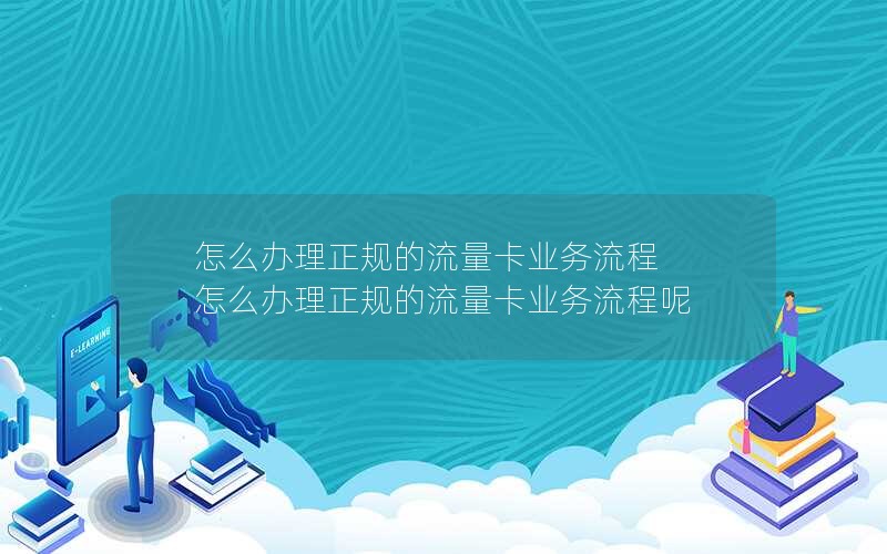 怎么办理正规的流量卡业务流程 怎么办理正规的流量卡业务流程呢