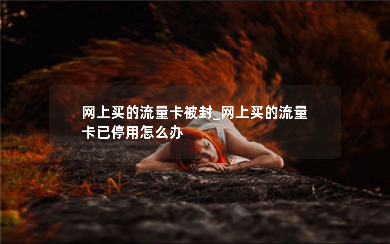 网上买的流量卡被封_网上买的流量卡已停用怎么办