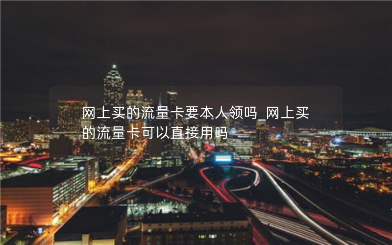网上买的流量卡要本人领吗_网上买的流量卡可以直接用吗