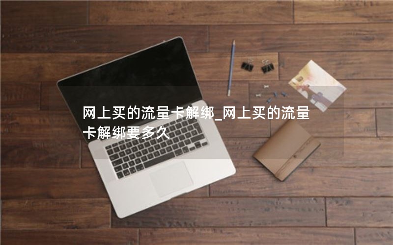 网上买的流量卡解绑_网上买的流量卡解绑要多久