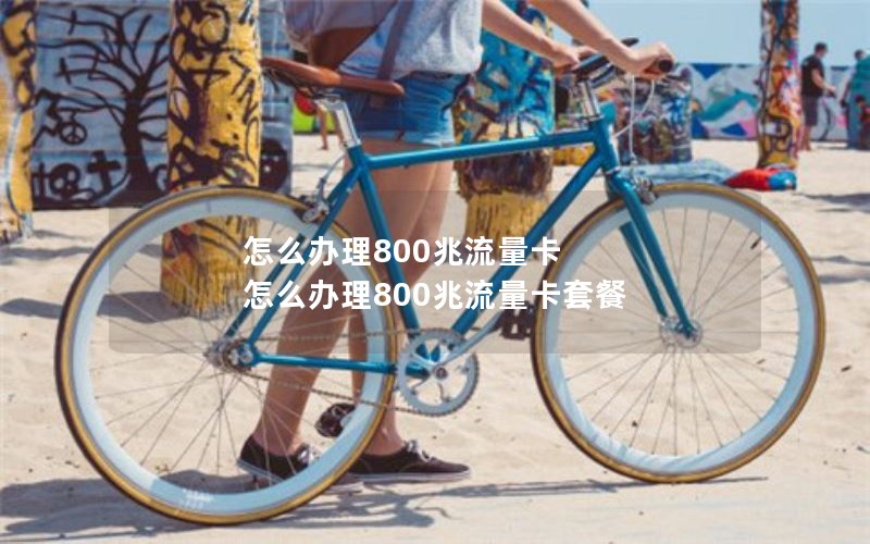 怎么办理800兆流量卡 怎么办理800兆流量卡套餐