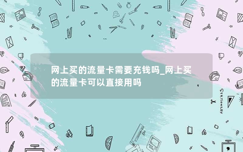网上买的流量卡需要充钱吗_网上买的流量卡可以直接用吗