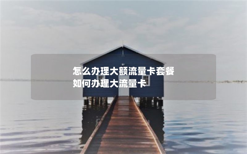 怎么办理大额流量卡套餐 如何办理大流量卡