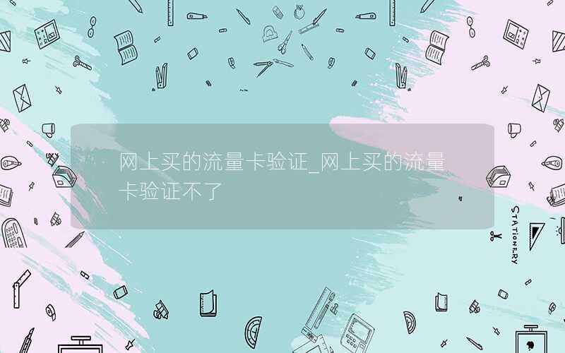网上买的流量卡验证_网上买的流量卡验证不了