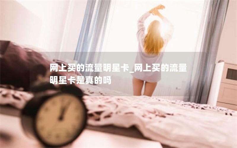 网上买的流量明星卡_网上买的流量明星卡是真的吗