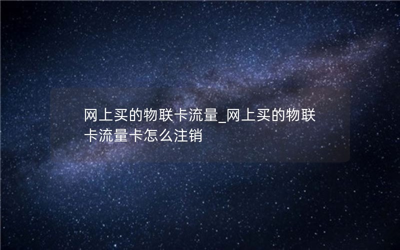 网上买的物联卡流量_网上买的物联卡流量卡怎么注销