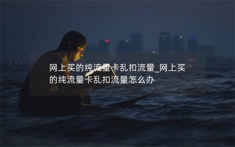 网上买的纯流量卡乱扣流量_网上买的纯流量卡乱扣流量怎么办