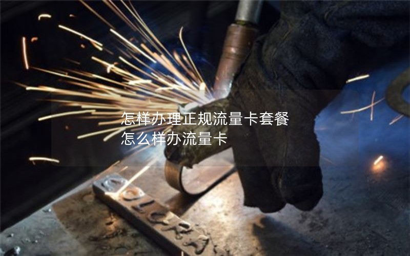 怎样办理正规流量卡套餐 怎么样办流量卡