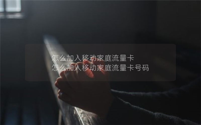 怎么加入移动家庭流量卡 怎么加入移动家庭流量卡号码