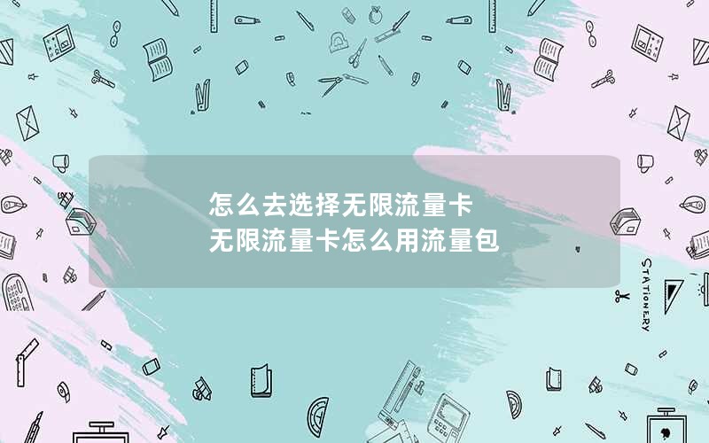 怎么去选择无限流量卡 无限流量卡怎么用流量包