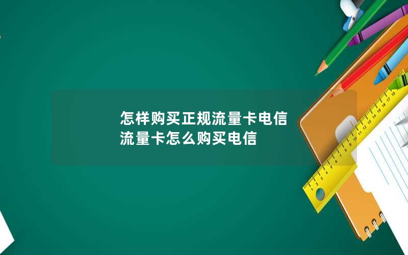 怎样购买正规流量卡电信 流量卡怎么购买电信