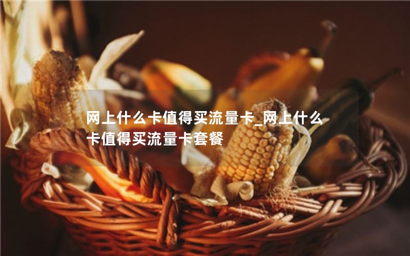 网上什么卡值得买流量卡_网上什么卡值得买流量卡套餐