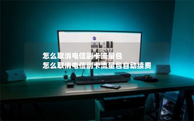 怎么取消电信副卡流量包 怎么取消电信副卡流量包自动续费