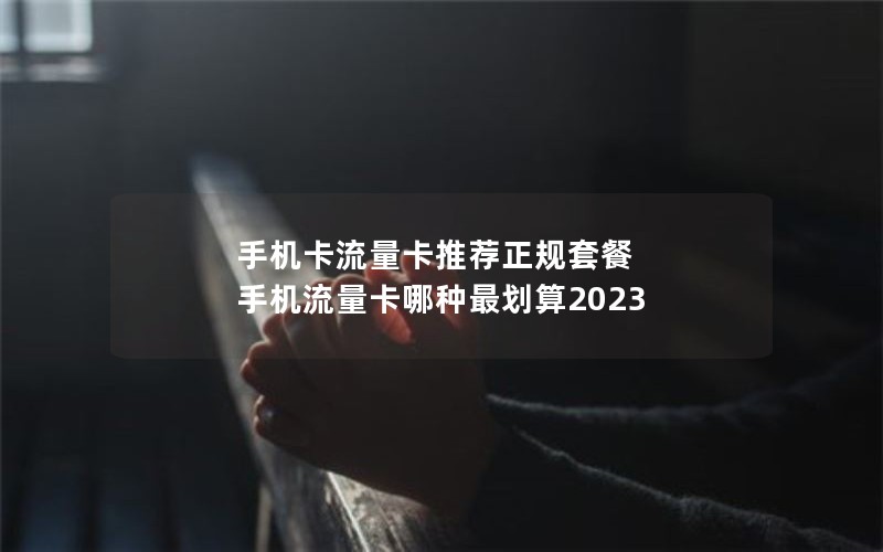 手机卡流量卡推荐正规套餐 手机流量卡哪种最划算2023