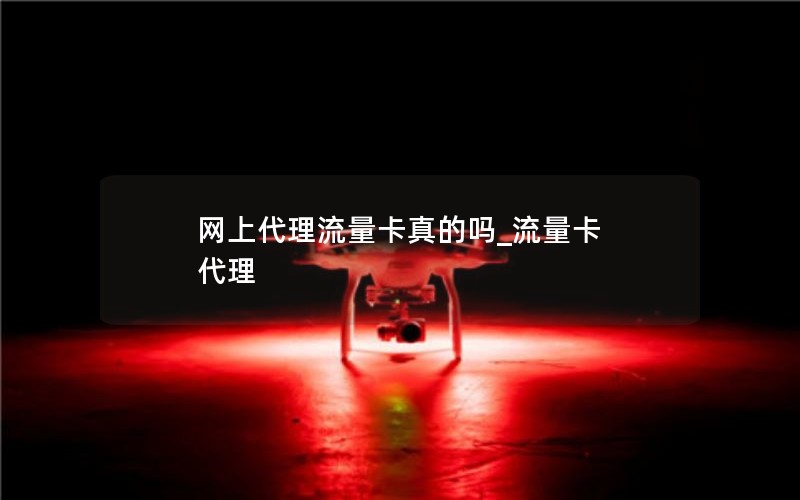 网上代理流量卡真的吗_流量卡 代理
