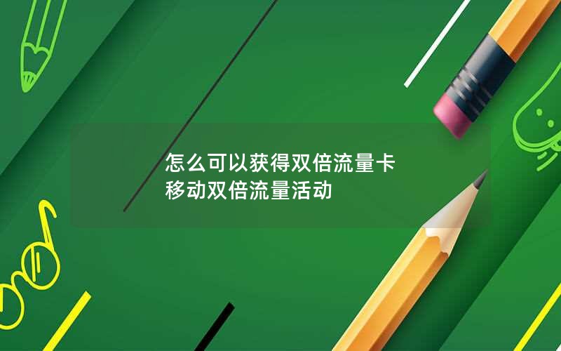 怎么可以获得双倍流量卡 移动双倍流量活动
