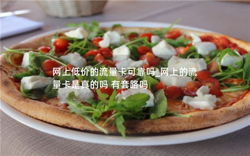 网上低价的流量卡可靠吗_网上的流量卡是真的吗 有套路吗
