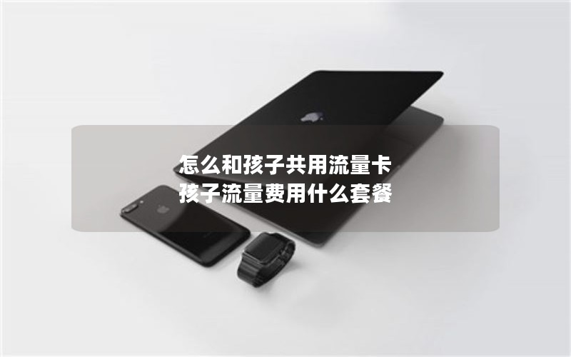 怎么和孩子共用流量卡 孩子流量费用什么套餐