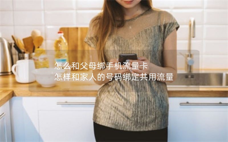 怎么和父母绑手机流量卡 怎样和家人的号码绑定共用流量