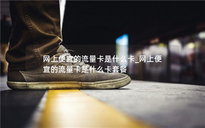 网上便宜的流量卡是什么卡_网上便宜的流量卡是什么卡套餐
