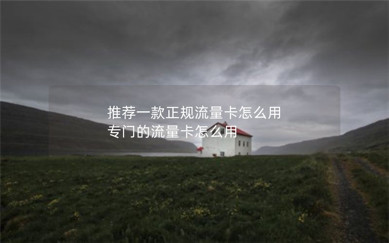 推荐一款正规流量卡怎么用 专门的流量卡怎么用