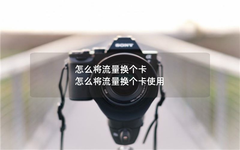 怎么将流量换个卡 怎么将流量换个卡使用