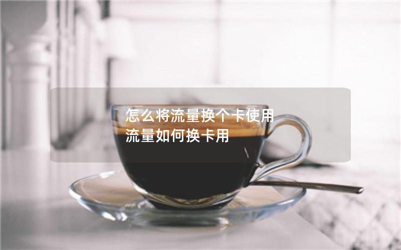 怎么将流量换个卡使用 流量如何换卡用