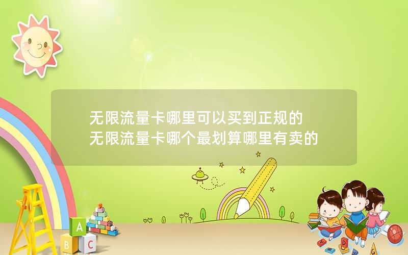 无限流量卡哪里可以买到正规的 无限流量卡哪个最划算哪里有卖的