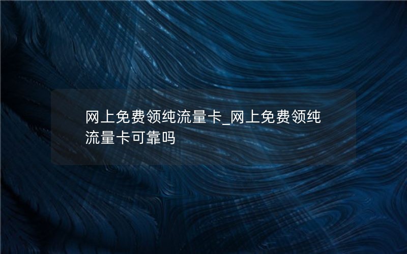 网上免费领纯流量卡_网上免费领纯流量卡可靠吗