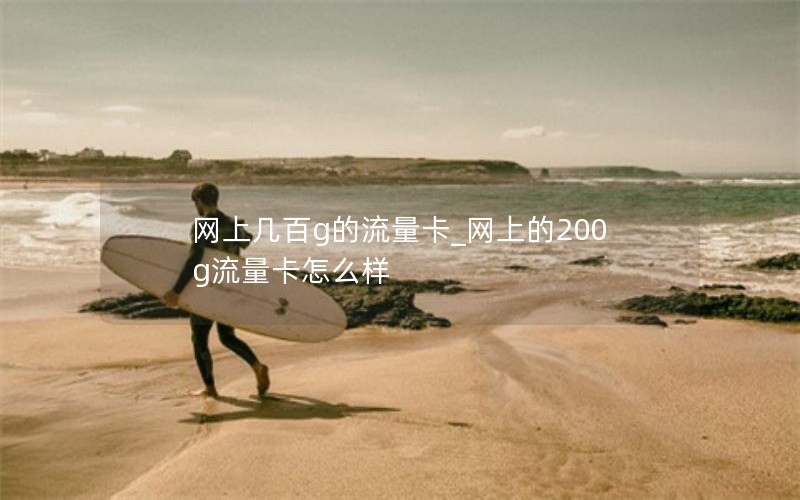网上几百g的流量卡_网上的200g流量卡怎么样