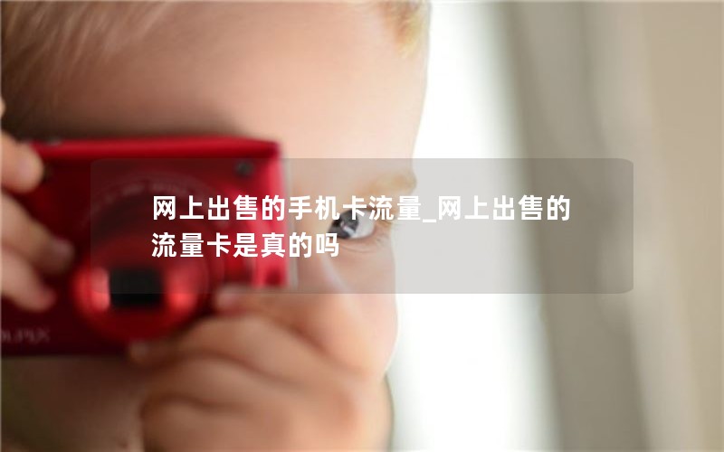 网上出售的手机卡流量_网上出售的流量卡是真的吗