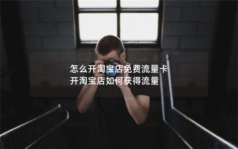 怎么开淘宝店免费流量卡 开淘宝店如何获得流量