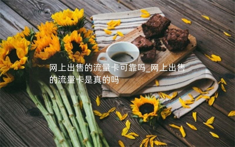 网上出售的流量卡可靠吗_网上出售的流量卡是真的吗