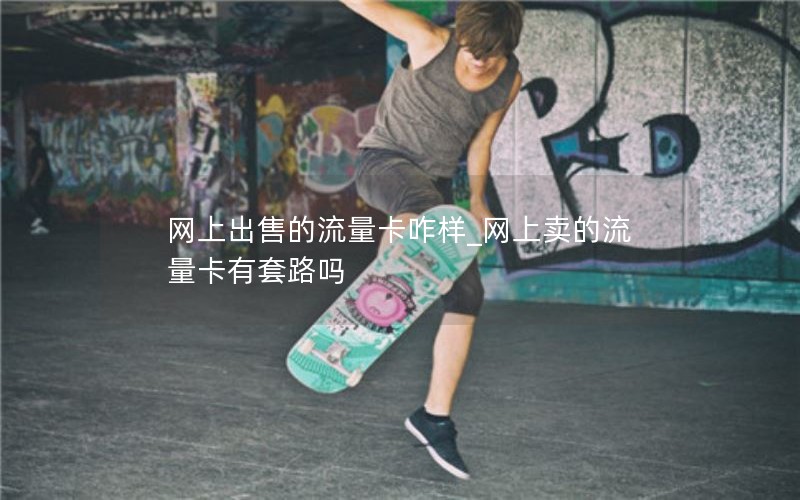 网上出售的流量卡咋样_网上卖的流量卡有套路吗