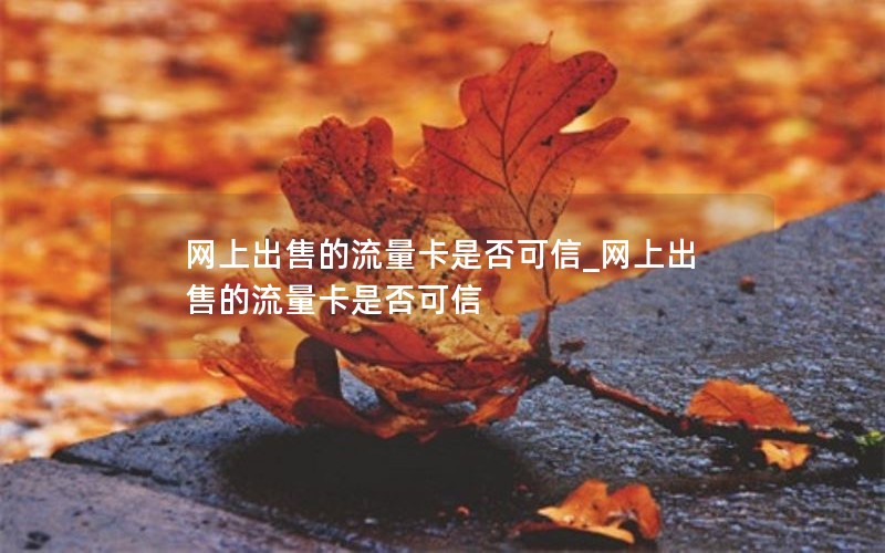 网上出售的流量卡是否可信_网上出售的流量卡是否可信