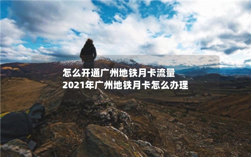 怎么开通广州地铁月卡流量 2021年广州地铁月卡怎么办理