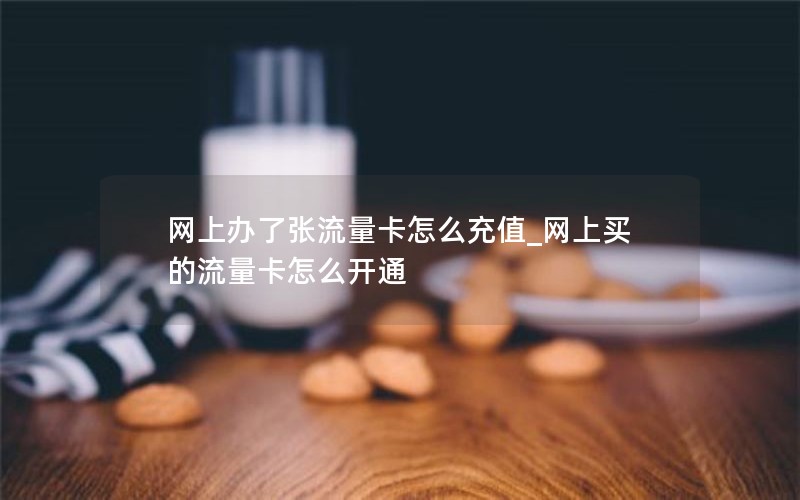 网上办了张流量卡怎么充值_网上买的流量卡怎么开通