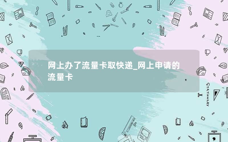 网上办了流量卡取快递_网上申请的流量卡