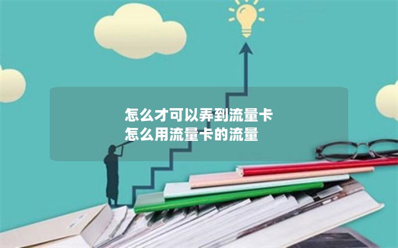 怎么才可以弄到流量卡 怎么用流量卡的流量