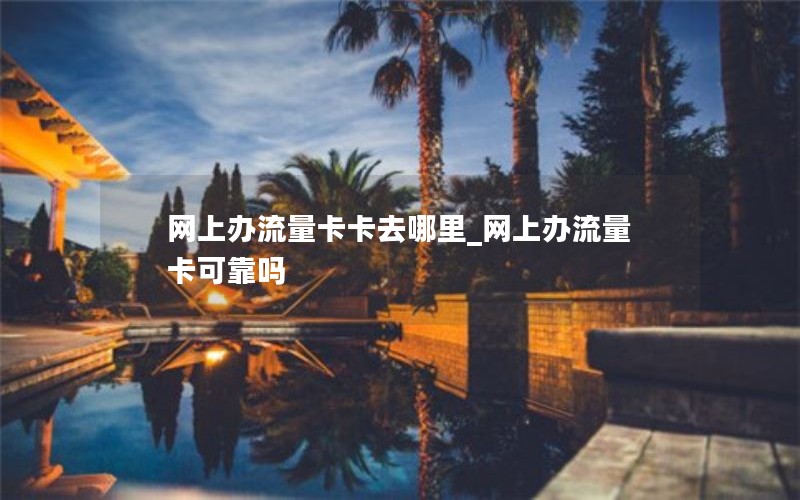 网上办流量卡卡去哪里_网上办流量卡可靠吗