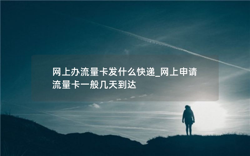 网上办流量卡发什么快递_网上申请流量卡一般几天到达