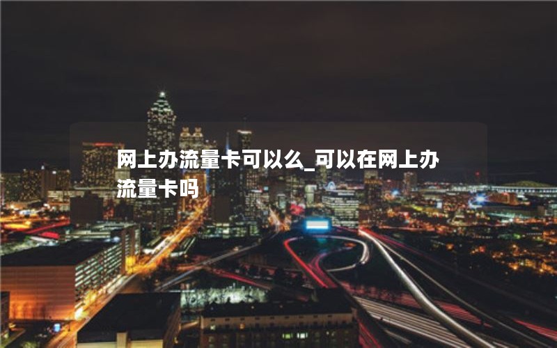 网上办流量卡可以么_可以在网上办流量卡吗