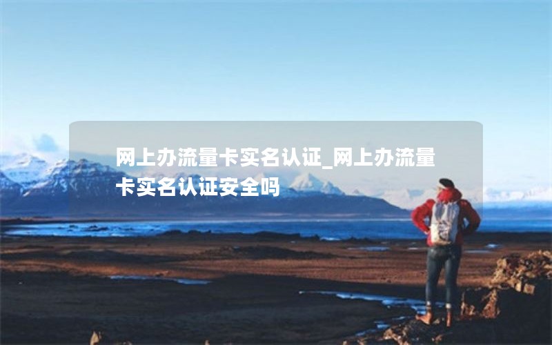 网上办流量卡实名认证_网上办流量卡实名认证安全吗