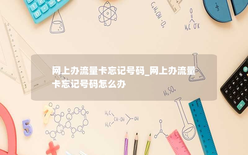 网上办流量卡忘记号码_网上办流量卡忘记号码怎么办