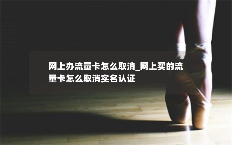 网上办流量卡怎么取消_网上买的流量卡怎么取消实名认证