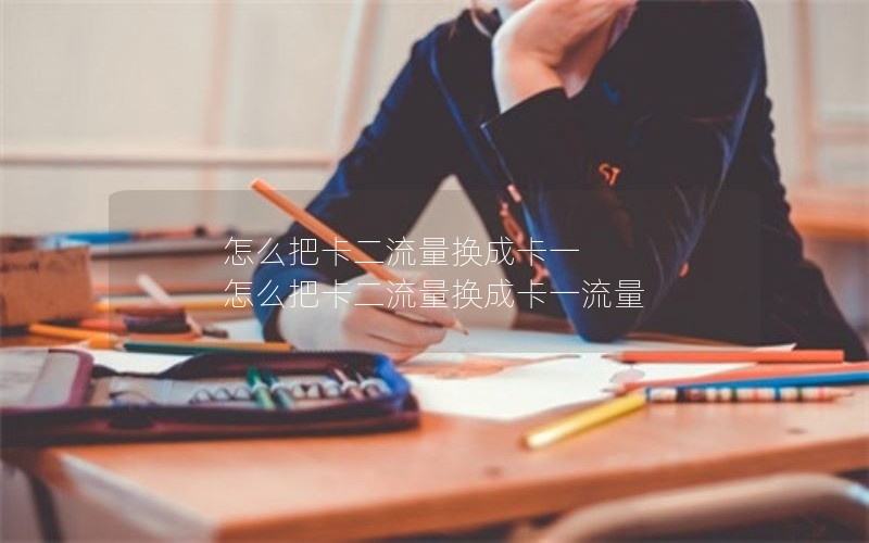 怎么把卡二流量换成卡一 怎么把卡二流量换成卡一流量